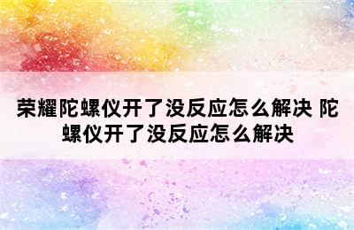 荣耀陀螺仪开了没反应怎么解决 陀螺仪开了没反应怎么解决